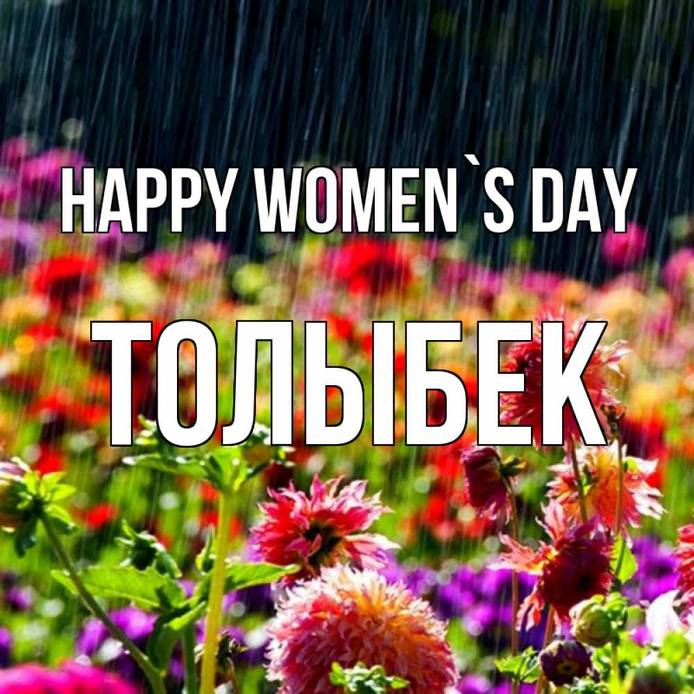 Greetings card с именем, ТОЛЫБЕК happy women`s day цветы под дождиком к международному женскому дню Greetings with text for free download 